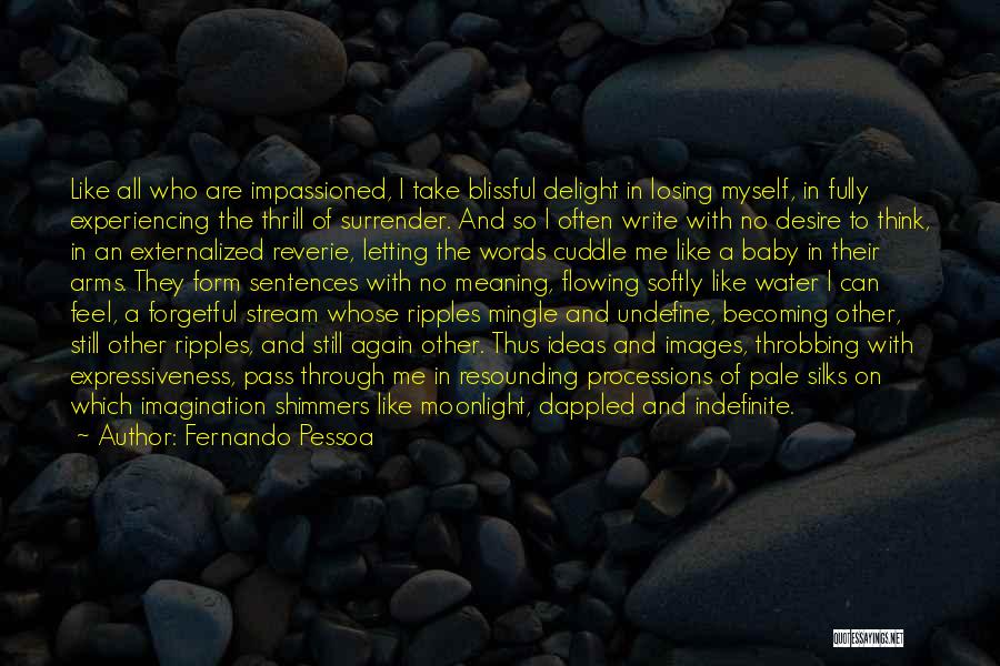 Fernando Pessoa Quotes: Like All Who Are Impassioned, I Take Blissful Delight In Losing Myself, In Fully Experiencing The Thrill Of Surrender. And