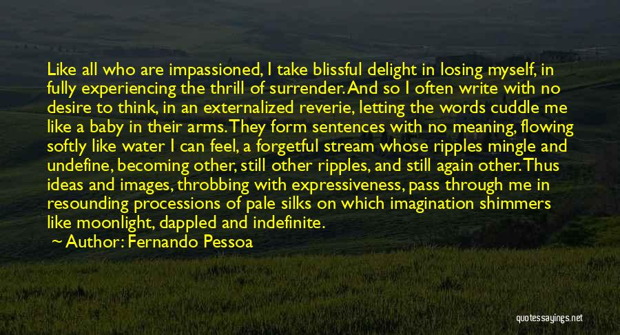 Fernando Pessoa Quotes: Like All Who Are Impassioned, I Take Blissful Delight In Losing Myself, In Fully Experiencing The Thrill Of Surrender. And