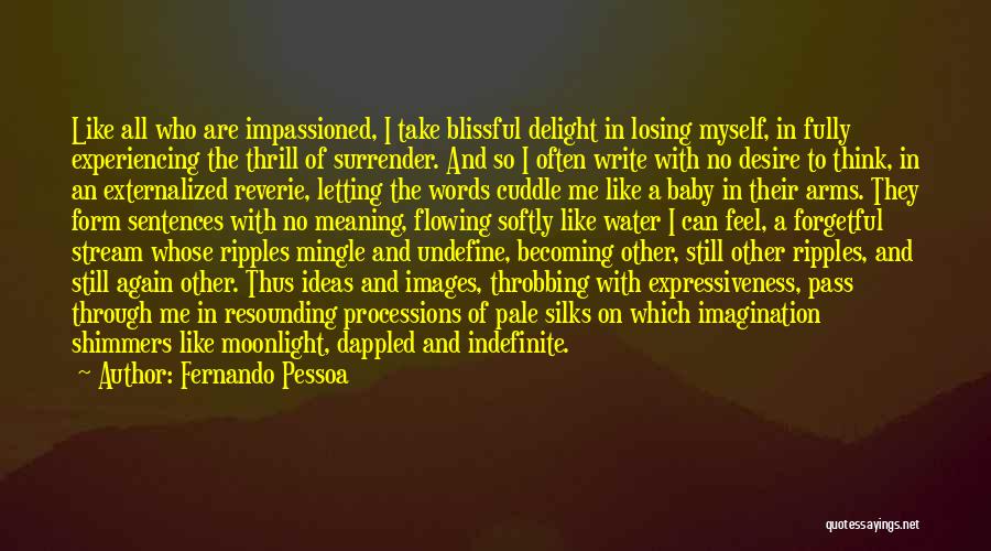 Fernando Pessoa Quotes: Like All Who Are Impassioned, I Take Blissful Delight In Losing Myself, In Fully Experiencing The Thrill Of Surrender. And