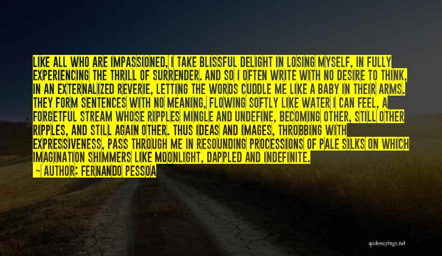 Fernando Pessoa Quotes: Like All Who Are Impassioned, I Take Blissful Delight In Losing Myself, In Fully Experiencing The Thrill Of Surrender. And