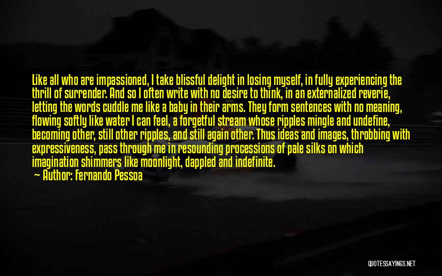 Fernando Pessoa Quotes: Like All Who Are Impassioned, I Take Blissful Delight In Losing Myself, In Fully Experiencing The Thrill Of Surrender. And