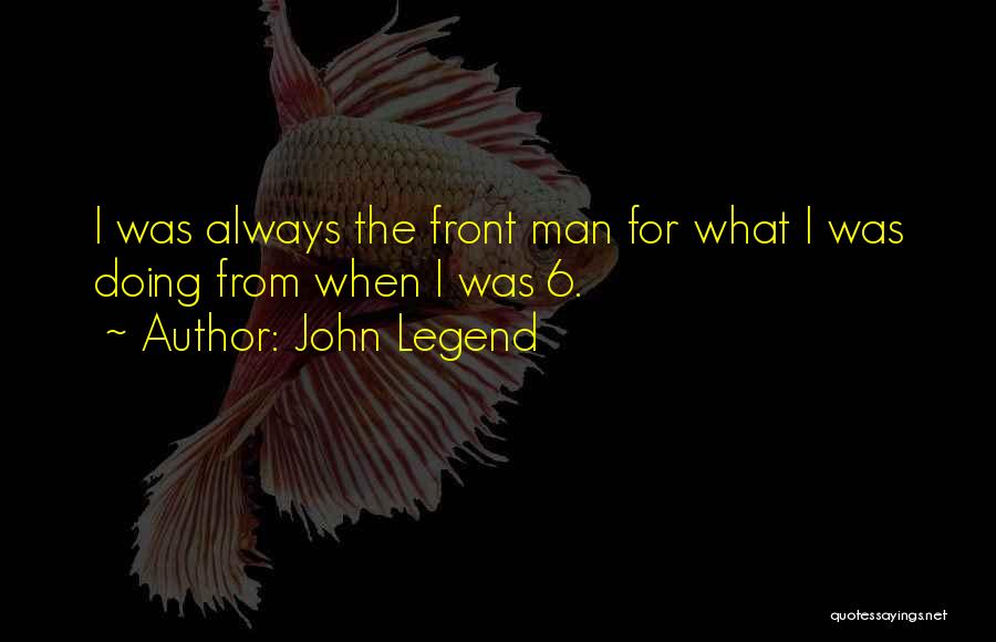John Legend Quotes: I Was Always The Front Man For What I Was Doing From When I Was 6.