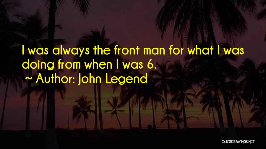 John Legend Quotes: I Was Always The Front Man For What I Was Doing From When I Was 6.