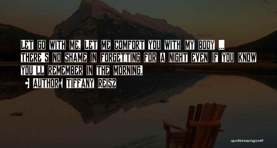 Tiffany Reisz Quotes: Let Go With Me. Let Me Comfort You With My Body ... There's No Shame In Forgetting For A Night