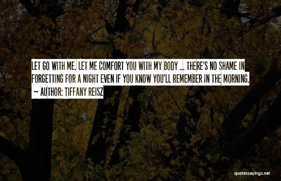 Tiffany Reisz Quotes: Let Go With Me. Let Me Comfort You With My Body ... There's No Shame In Forgetting For A Night