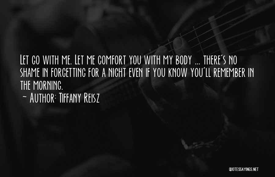 Tiffany Reisz Quotes: Let Go With Me. Let Me Comfort You With My Body ... There's No Shame In Forgetting For A Night