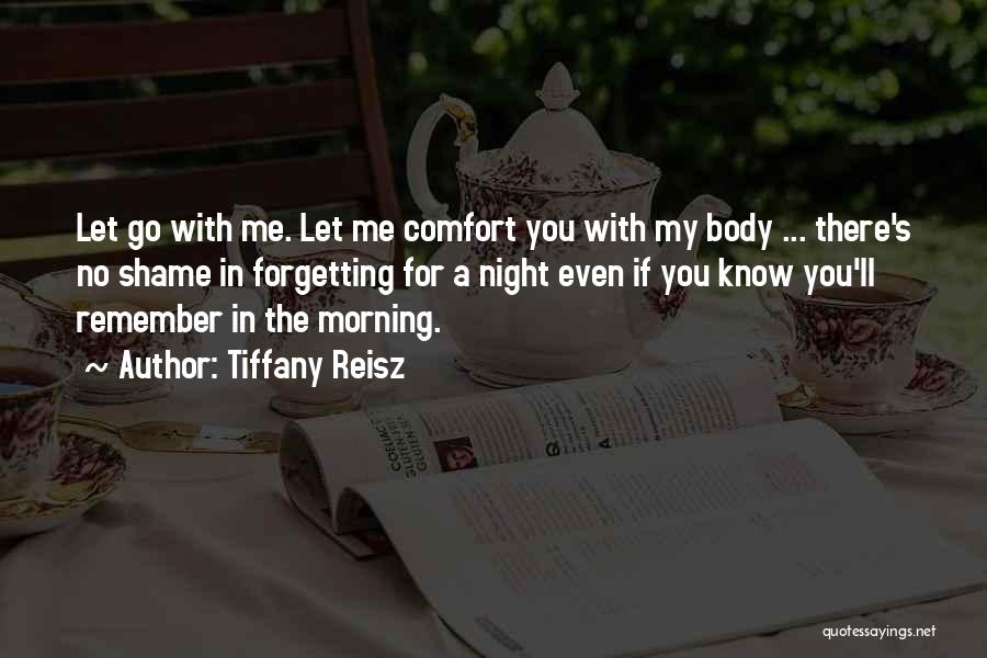 Tiffany Reisz Quotes: Let Go With Me. Let Me Comfort You With My Body ... There's No Shame In Forgetting For A Night