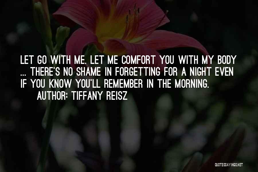 Tiffany Reisz Quotes: Let Go With Me. Let Me Comfort You With My Body ... There's No Shame In Forgetting For A Night