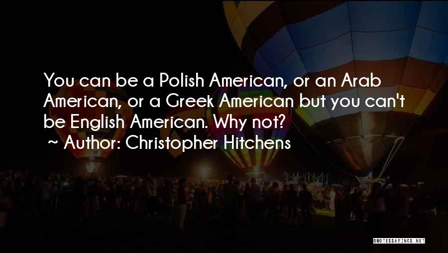 Christopher Hitchens Quotes: You Can Be A Polish American, Or An Arab American, Or A Greek American But You Can't Be English American.