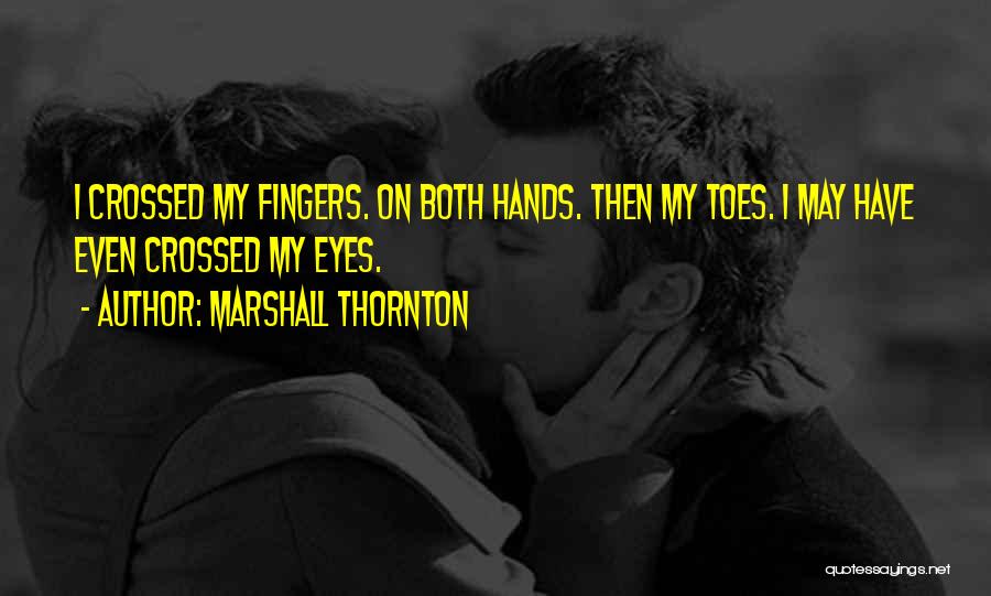 Marshall Thornton Quotes: I Crossed My Fingers. On Both Hands. Then My Toes. I May Have Even Crossed My Eyes.