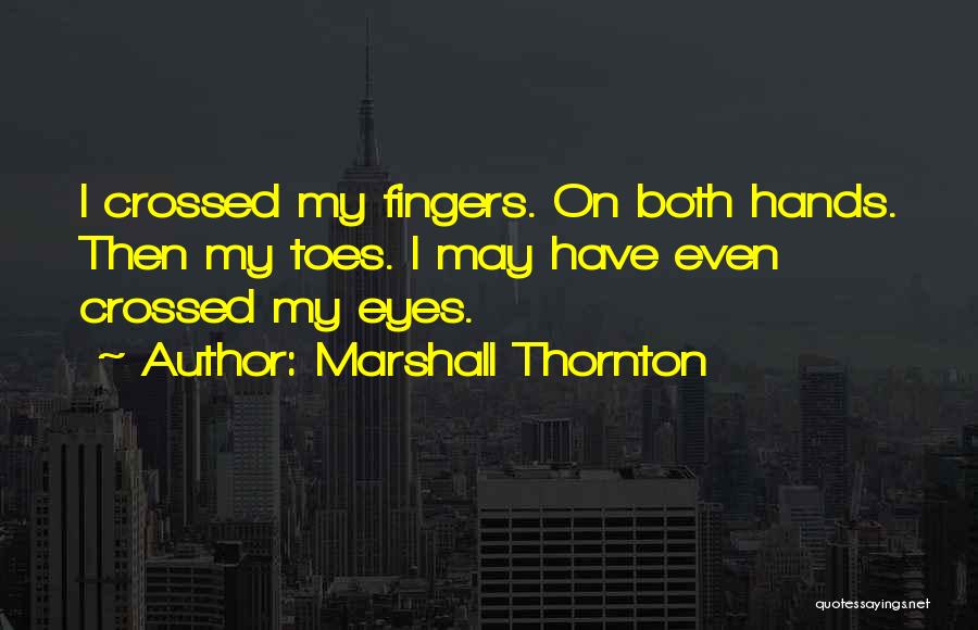 Marshall Thornton Quotes: I Crossed My Fingers. On Both Hands. Then My Toes. I May Have Even Crossed My Eyes.