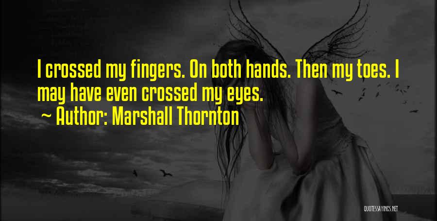 Marshall Thornton Quotes: I Crossed My Fingers. On Both Hands. Then My Toes. I May Have Even Crossed My Eyes.
