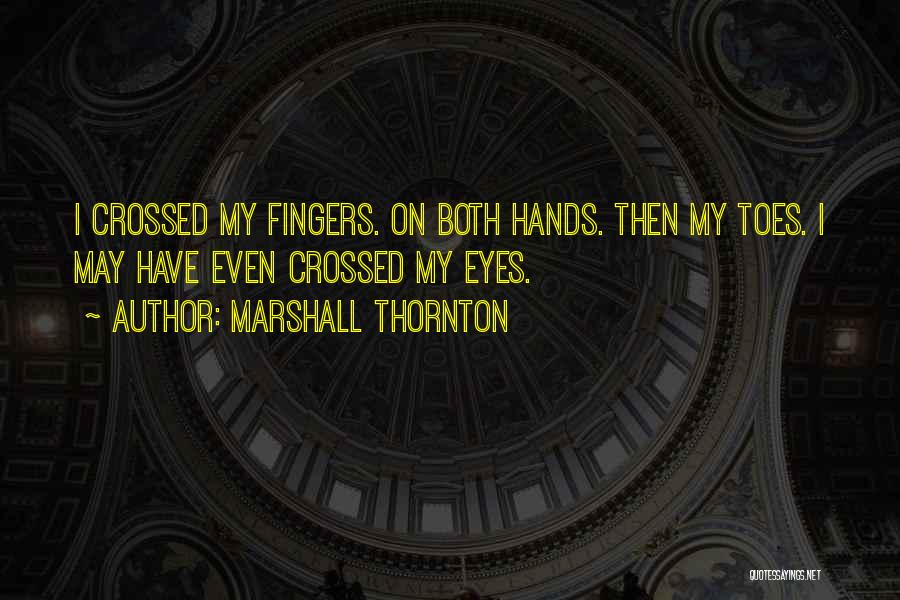 Marshall Thornton Quotes: I Crossed My Fingers. On Both Hands. Then My Toes. I May Have Even Crossed My Eyes.