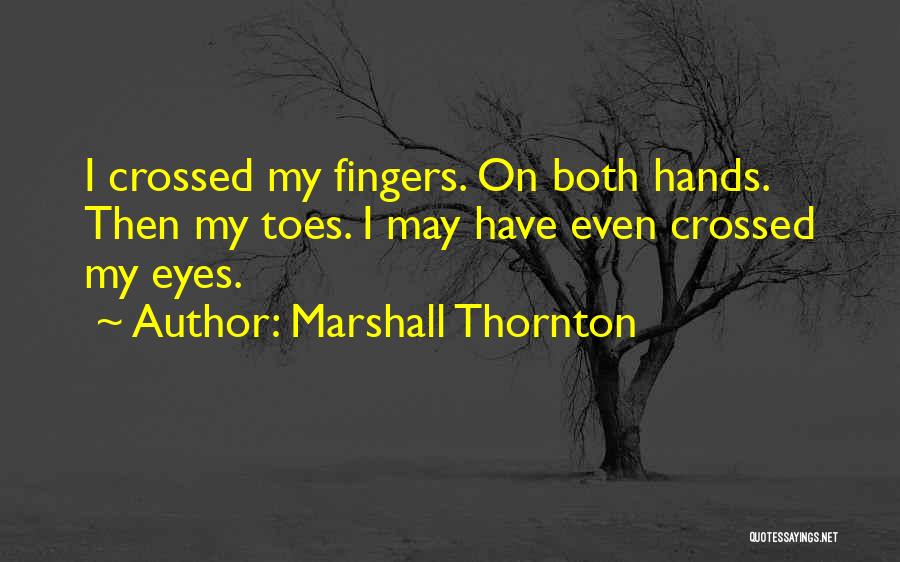 Marshall Thornton Quotes: I Crossed My Fingers. On Both Hands. Then My Toes. I May Have Even Crossed My Eyes.