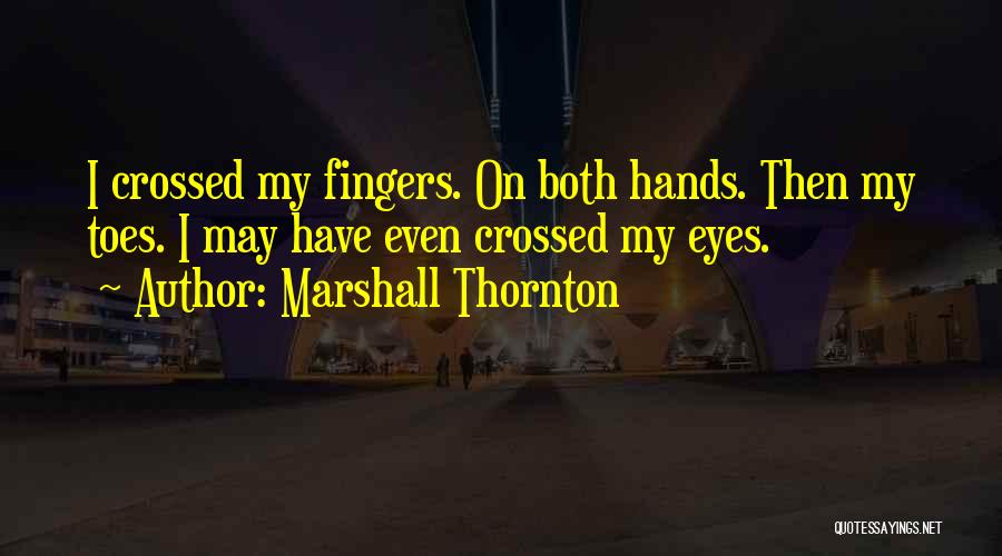 Marshall Thornton Quotes: I Crossed My Fingers. On Both Hands. Then My Toes. I May Have Even Crossed My Eyes.