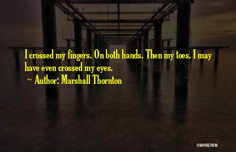 Marshall Thornton Quotes: I Crossed My Fingers. On Both Hands. Then My Toes. I May Have Even Crossed My Eyes.