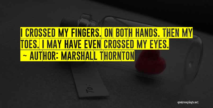 Marshall Thornton Quotes: I Crossed My Fingers. On Both Hands. Then My Toes. I May Have Even Crossed My Eyes.