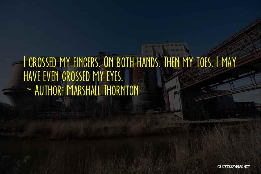 Marshall Thornton Quotes: I Crossed My Fingers. On Both Hands. Then My Toes. I May Have Even Crossed My Eyes.