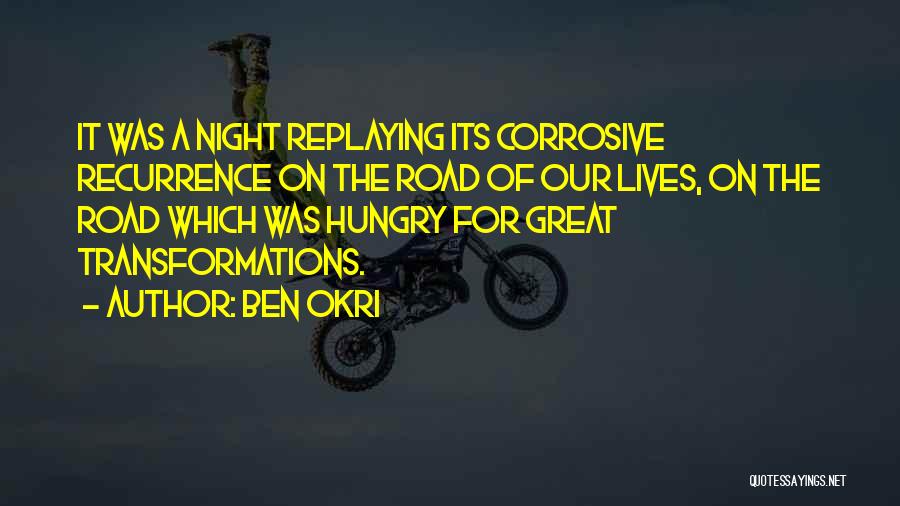 Ben Okri Quotes: It Was A Night Replaying Its Corrosive Recurrence On The Road Of Our Lives, On The Road Which Was Hungry
