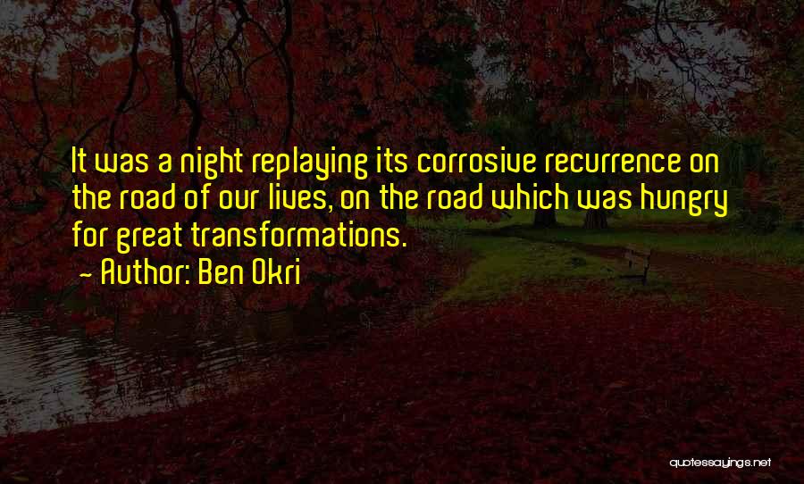 Ben Okri Quotes: It Was A Night Replaying Its Corrosive Recurrence On The Road Of Our Lives, On The Road Which Was Hungry