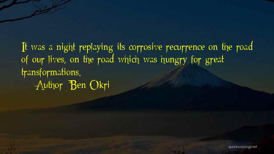 Ben Okri Quotes: It Was A Night Replaying Its Corrosive Recurrence On The Road Of Our Lives, On The Road Which Was Hungry