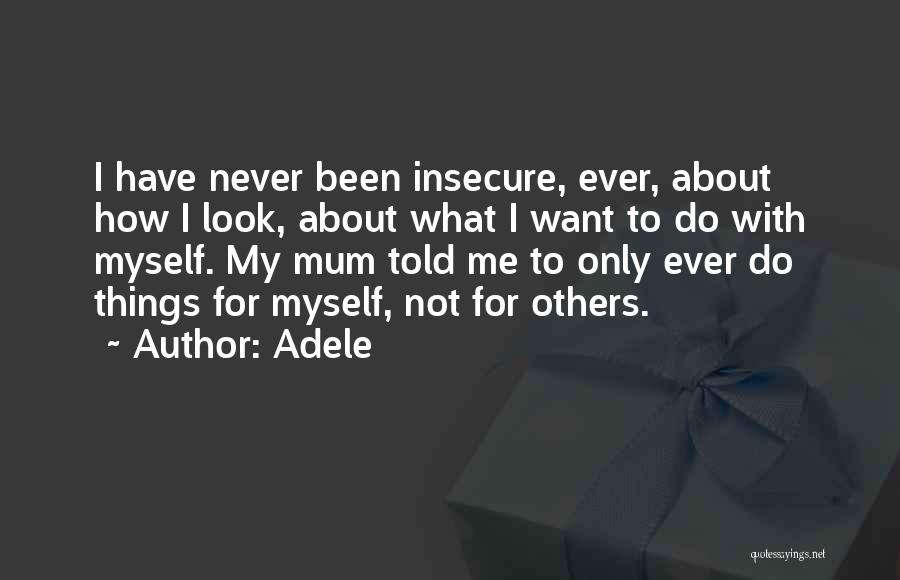 Adele Quotes: I Have Never Been Insecure, Ever, About How I Look, About What I Want To Do With Myself. My Mum