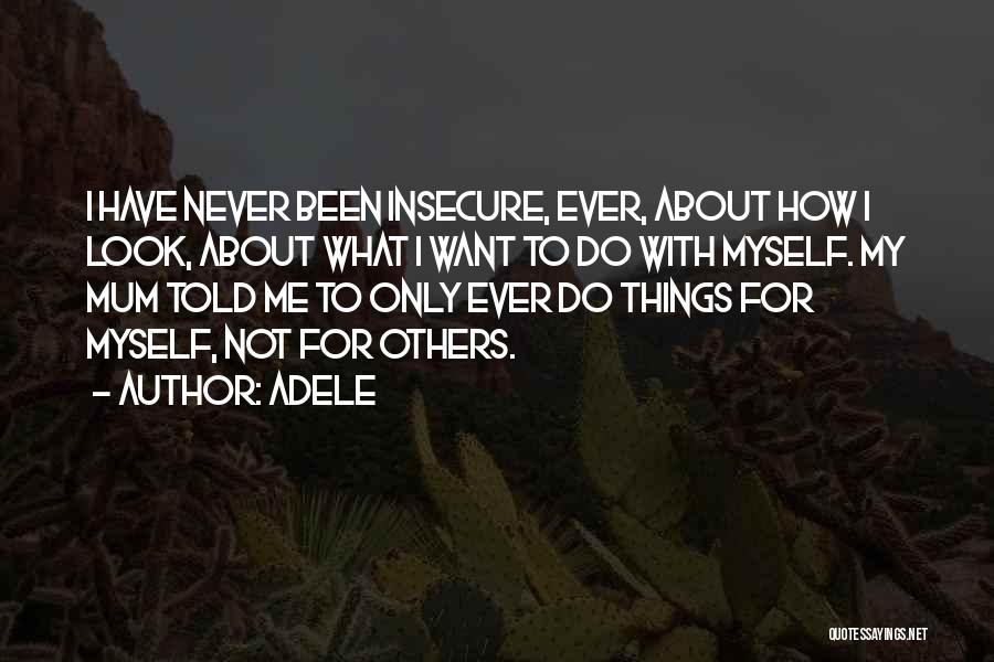 Adele Quotes: I Have Never Been Insecure, Ever, About How I Look, About What I Want To Do With Myself. My Mum