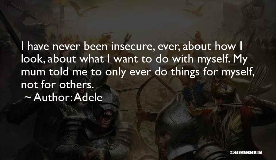 Adele Quotes: I Have Never Been Insecure, Ever, About How I Look, About What I Want To Do With Myself. My Mum