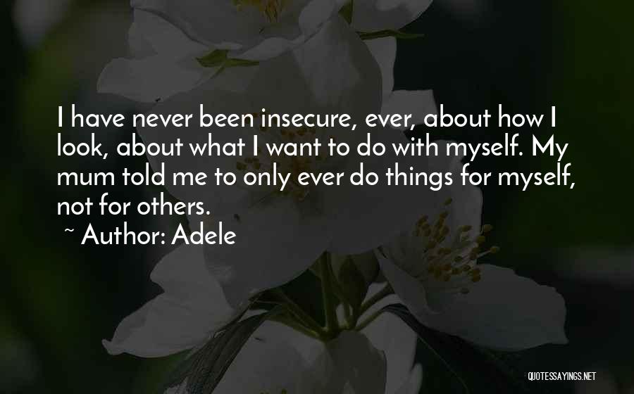 Adele Quotes: I Have Never Been Insecure, Ever, About How I Look, About What I Want To Do With Myself. My Mum