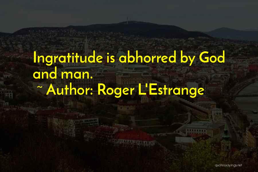 Roger L'Estrange Quotes: Ingratitude Is Abhorred By God And Man.