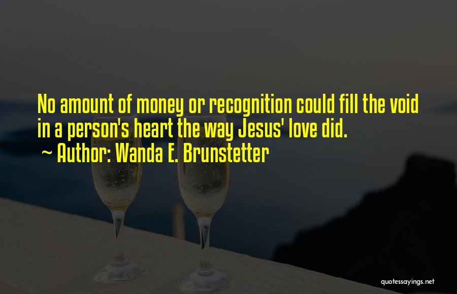 Wanda E. Brunstetter Quotes: No Amount Of Money Or Recognition Could Fill The Void In A Person's Heart The Way Jesus' Love Did.