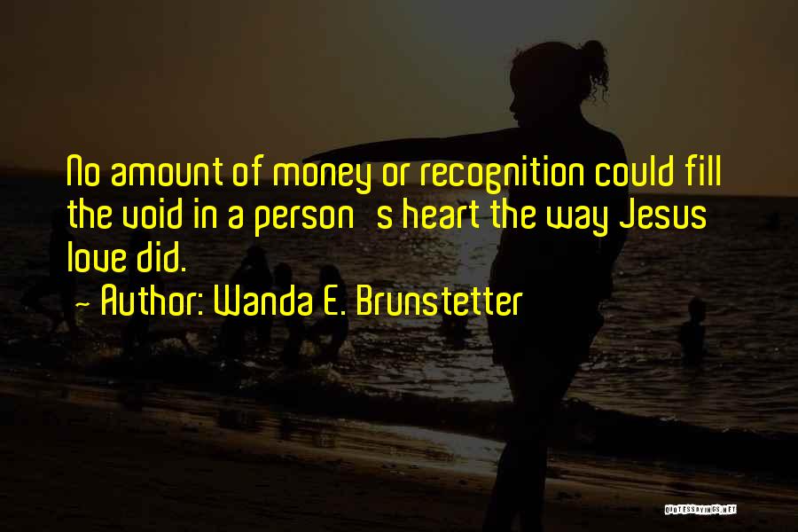 Wanda E. Brunstetter Quotes: No Amount Of Money Or Recognition Could Fill The Void In A Person's Heart The Way Jesus' Love Did.