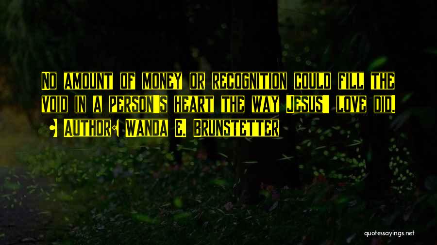 Wanda E. Brunstetter Quotes: No Amount Of Money Or Recognition Could Fill The Void In A Person's Heart The Way Jesus' Love Did.