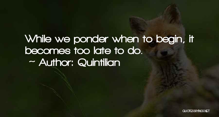 Quintilian Quotes: While We Ponder When To Begin, It Becomes Too Late To Do.