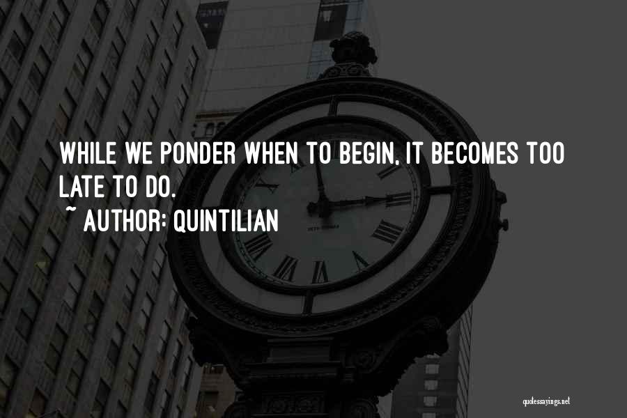 Quintilian Quotes: While We Ponder When To Begin, It Becomes Too Late To Do.