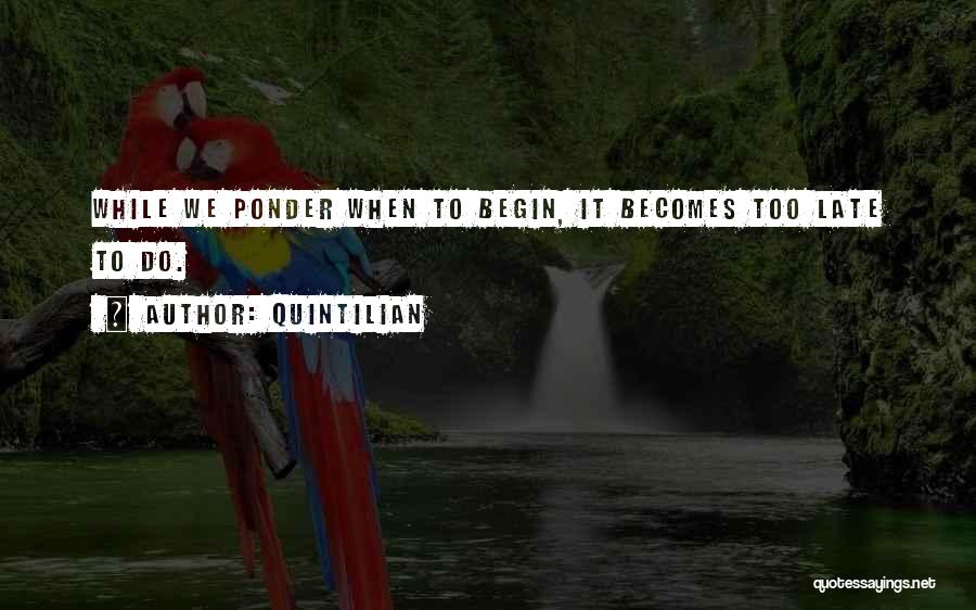 Quintilian Quotes: While We Ponder When To Begin, It Becomes Too Late To Do.
