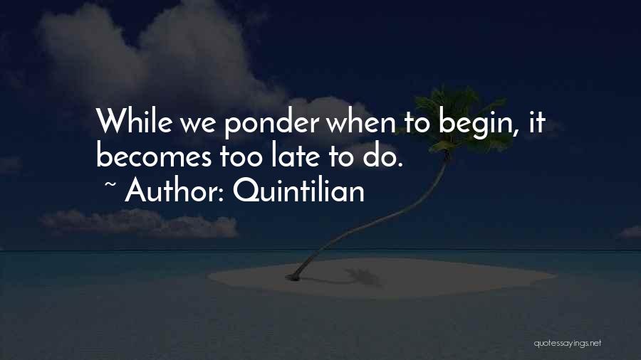 Quintilian Quotes: While We Ponder When To Begin, It Becomes Too Late To Do.