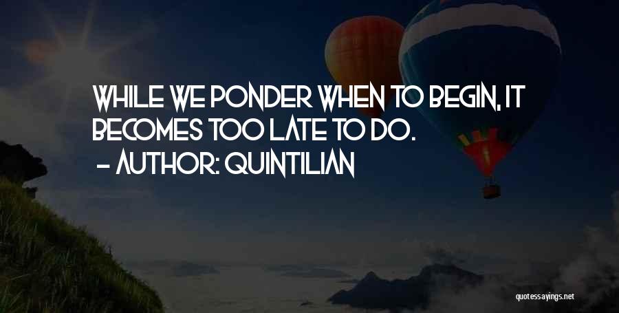 Quintilian Quotes: While We Ponder When To Begin, It Becomes Too Late To Do.