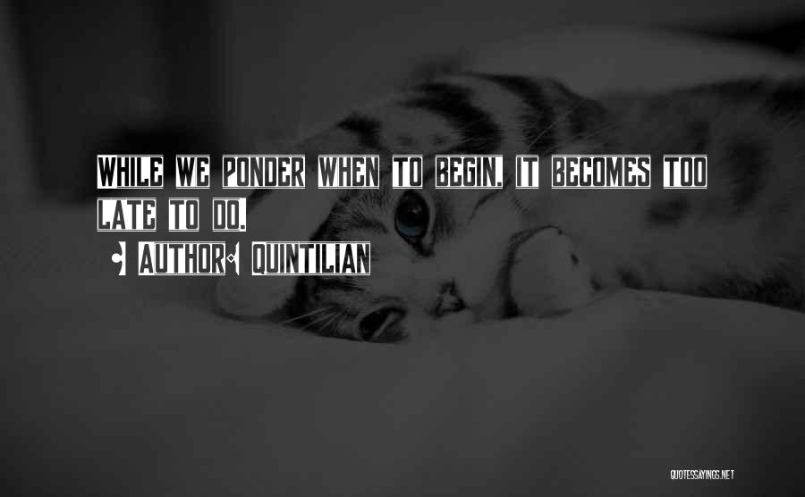 Quintilian Quotes: While We Ponder When To Begin, It Becomes Too Late To Do.