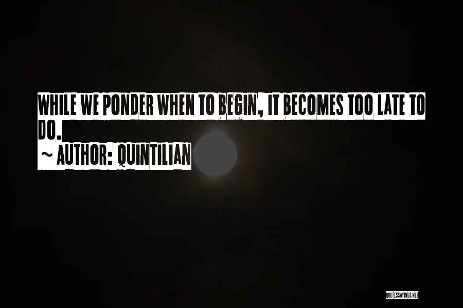 Quintilian Quotes: While We Ponder When To Begin, It Becomes Too Late To Do.