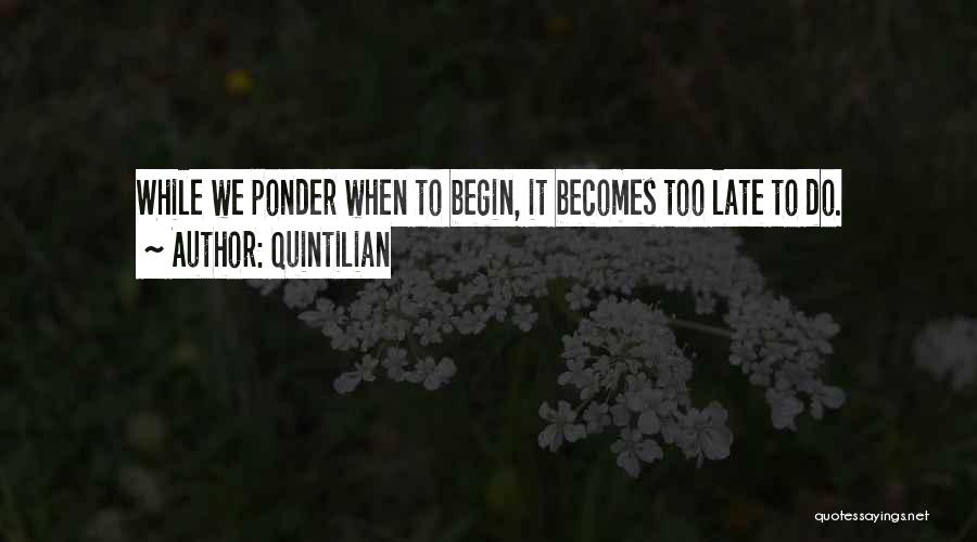 Quintilian Quotes: While We Ponder When To Begin, It Becomes Too Late To Do.