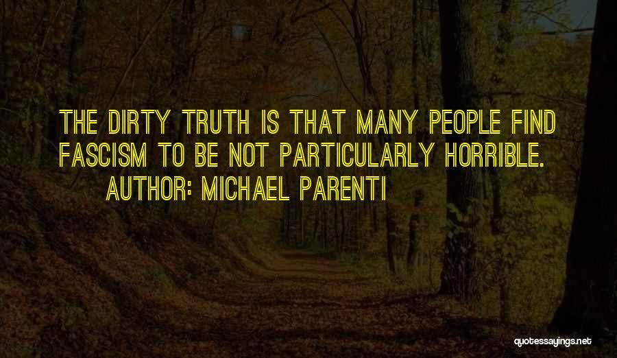 Michael Parenti Quotes: The Dirty Truth Is That Many People Find Fascism To Be Not Particularly Horrible.