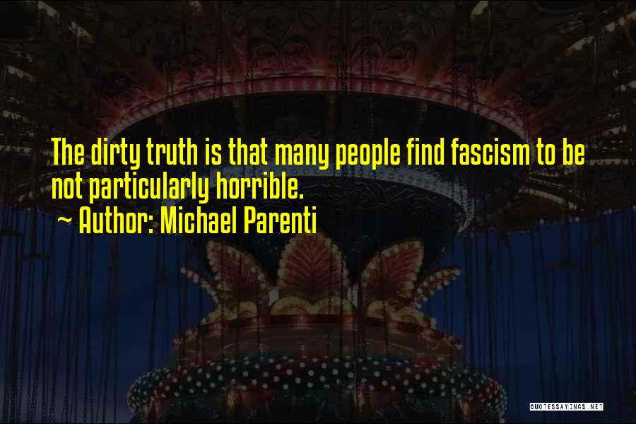 Michael Parenti Quotes: The Dirty Truth Is That Many People Find Fascism To Be Not Particularly Horrible.