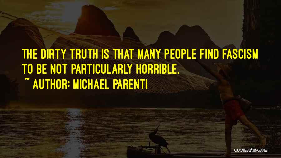 Michael Parenti Quotes: The Dirty Truth Is That Many People Find Fascism To Be Not Particularly Horrible.