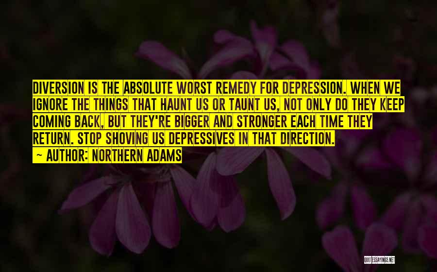 Northern Adams Quotes: Diversion Is The Absolute Worst Remedy For Depression. When We Ignore The Things That Haunt Us Or Taunt Us, Not