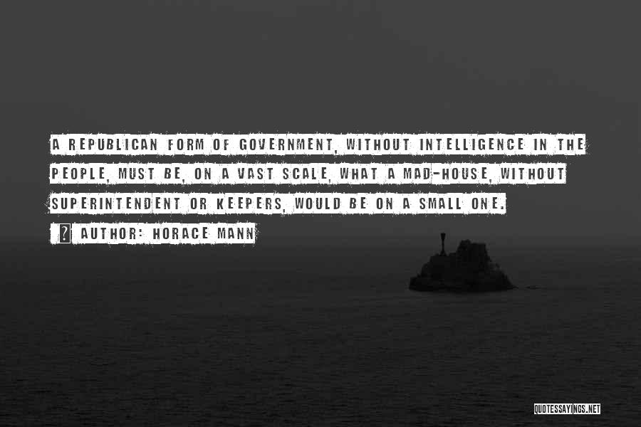 Horace Mann Quotes: A Republican Form Of Government, Without Intelligence In The People, Must Be, On A Vast Scale, What A Mad-house, Without