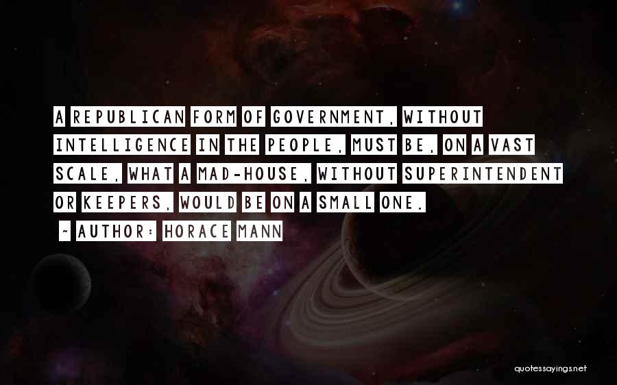 Horace Mann Quotes: A Republican Form Of Government, Without Intelligence In The People, Must Be, On A Vast Scale, What A Mad-house, Without