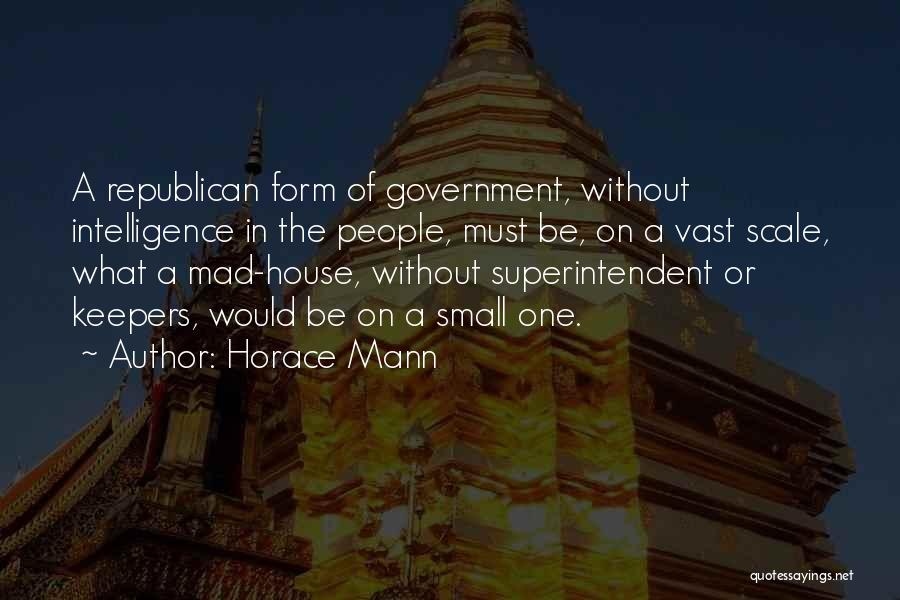 Horace Mann Quotes: A Republican Form Of Government, Without Intelligence In The People, Must Be, On A Vast Scale, What A Mad-house, Without