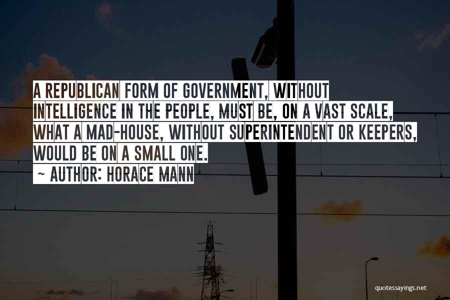 Horace Mann Quotes: A Republican Form Of Government, Without Intelligence In The People, Must Be, On A Vast Scale, What A Mad-house, Without