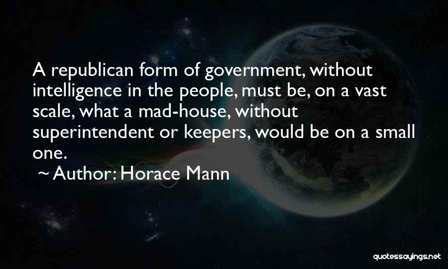 Horace Mann Quotes: A Republican Form Of Government, Without Intelligence In The People, Must Be, On A Vast Scale, What A Mad-house, Without